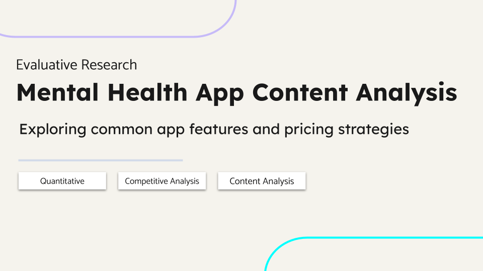 Evaluative Research. Mental Health App Content Analysis. Exploring common app features and pricing strategies. Quantitative, Competitive Analysis, Content Analysis